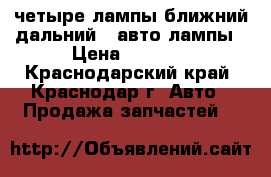 четыре лампы(ближний-дальний)  авто лампы › Цена ­ 1 500 - Краснодарский край, Краснодар г. Авто » Продажа запчастей   